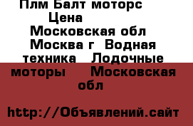 Плм Балт моторс 30 › Цена ­ 65 000 - Московская обл., Москва г. Водная техника » Лодочные моторы   . Московская обл.